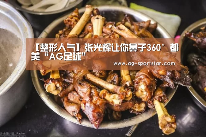 【整形人气】张光辉让你鼻子360°都美“AG足球”(图1) AG赛事
