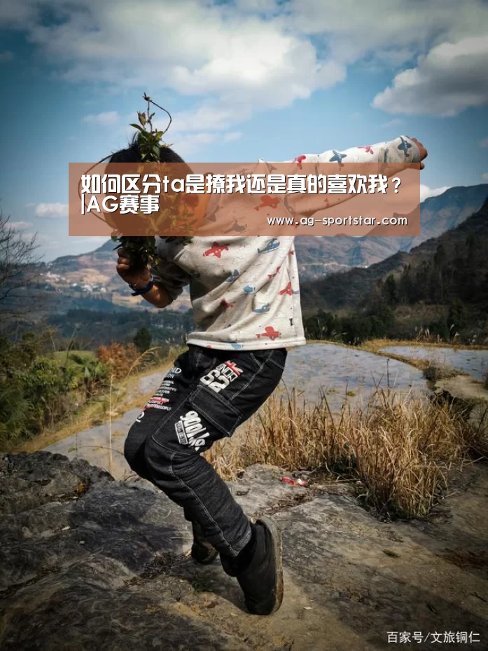 如何区分ta是撩我还是真的喜欢我?|AG赛事(图4) AG篮球