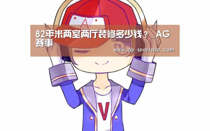 82平米两室两厅装修多少钱?_AG赛事(图2) AG体育