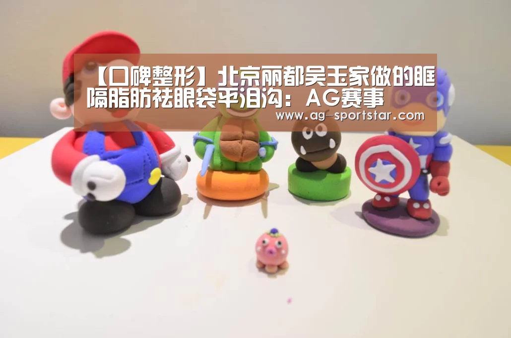 【口碑整形】北京丽都吴玉家做的眶隔脂肪祛眼袋平泪沟:AG赛事(图1) AG赛事