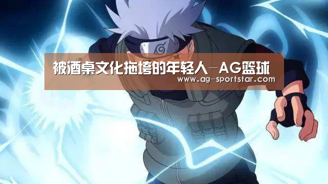 被酒桌文化拖垮的年轻人-AG篮球(图1) AG赛事