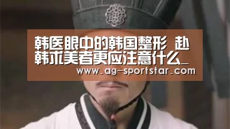 韩医眼中的韩国整形 赴韩求美者更应注意什么_AG篮球(图1) AG体育