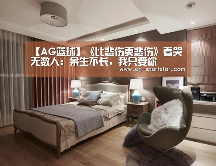 【AG篮球】《比悲伤更悲伤》看哭无数人:余生不长,我只要你(图4) AG体育